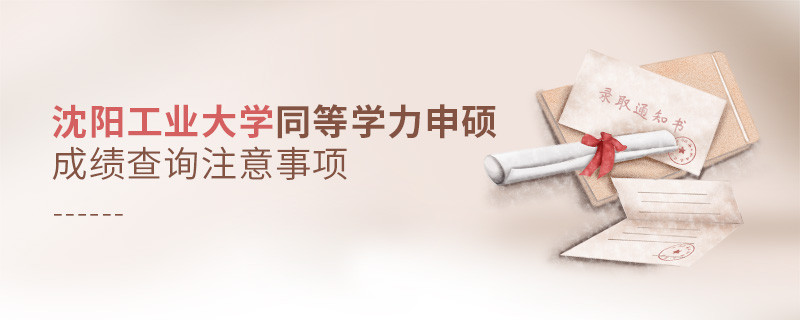 沈陽工業大學同等學力申碩成績查詢需要注意什么？