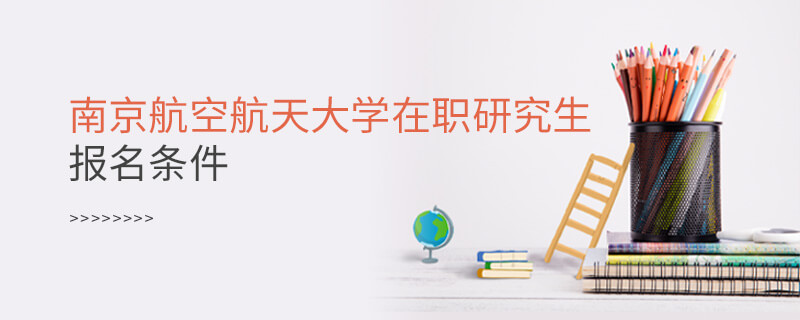 報考南京航空航天大學(xué)在職研究生需要滿足什么條件？
