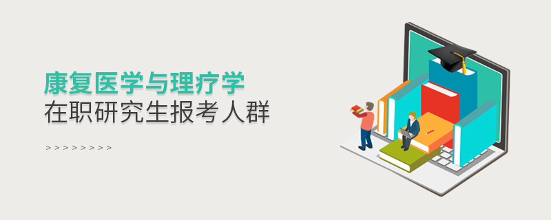 關于康復醫學與理療學在職研究生報考人群的詳細介紹！