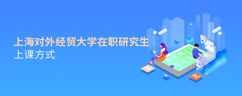 在職研究生上海對(duì)外經(jīng)貿(mào)大學(xué)都有哪些上課方式？