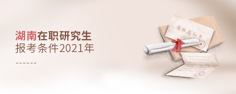 2021年報考湖南在職研究生需要滿足什么條件？