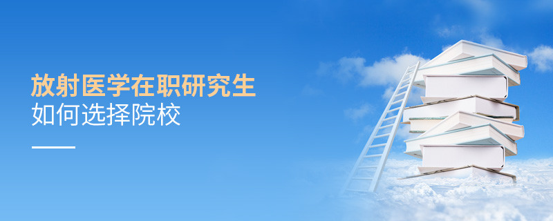 在職研究生放射醫(yī)學(xué)專業(yè)怎么選擇院校？
