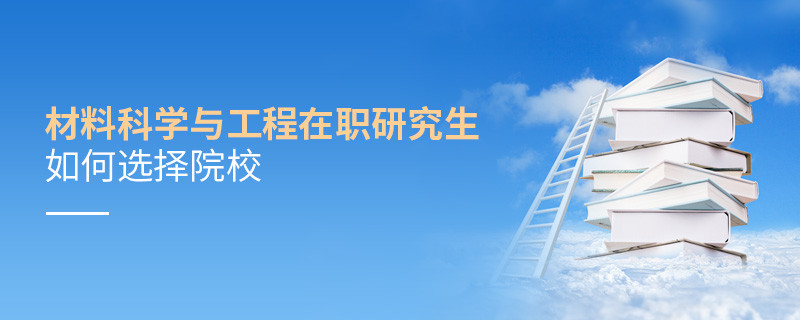 報(bào)考材料科學(xué)與工程在職研究生如何選擇院校？