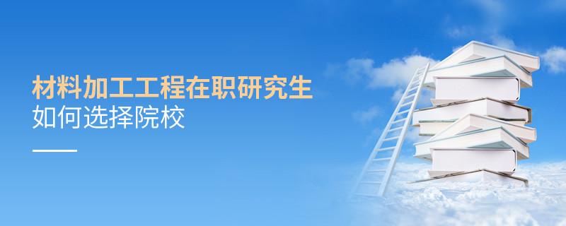 報考材料加工工程在職研究生如何選擇院校？