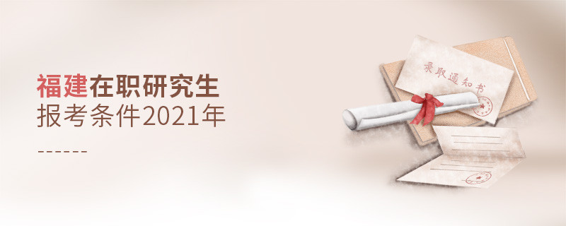 2021年報考福建在職研究生需要滿足什么條件？