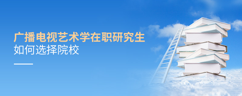 報考在職研究生廣播電視藝術學專業怎么選擇院校？