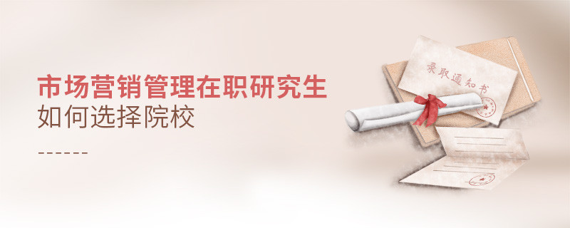 報考在職研究生市場營銷管理專業(yè)怎么選擇院校？