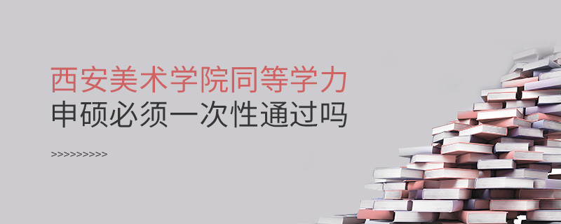 是不是西安美術學院同等學力申碩考試必須一次性通過？