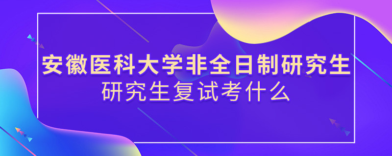 安徽醫科大學非全日制研究生研究生復試都考哪些項目？