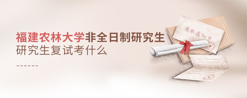 福建農林大學非全日制研究生研究生復試都考哪些項目？