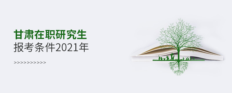 2021年報(bào)考甘肅在職研究生需要滿(mǎn)足什么條件？