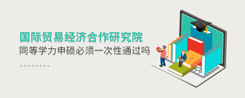 是不是國際貿(mào)易經(jīng)濟合作研究院同等學(xué)力申碩考試必須一次性通過？