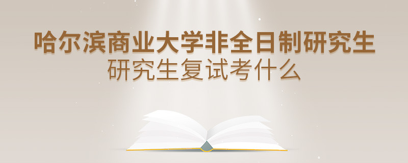 哈爾濱商業(yè)大學(xué)非全日制研究生研究生復(fù)試考什么？