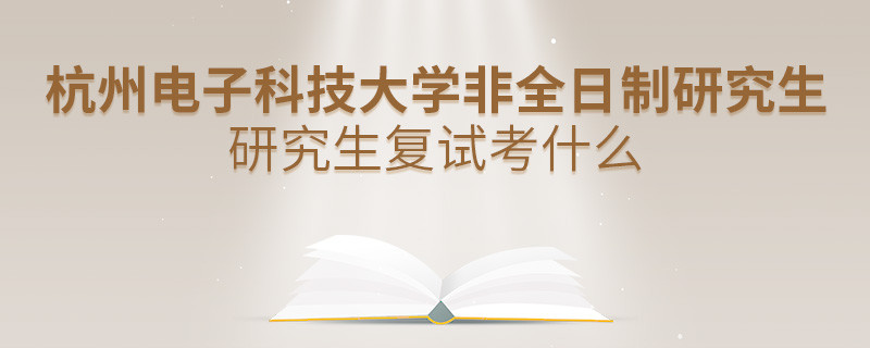 杭州電子科技大學(xué)非全日制研究生研究生復(fù)試內(nèi)容！