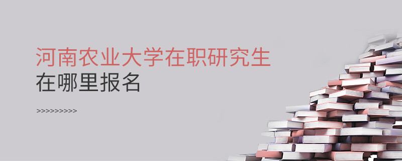 知否？河南農(nóng)業(yè)大學(xué)在職研究生要在這里報(bào)名