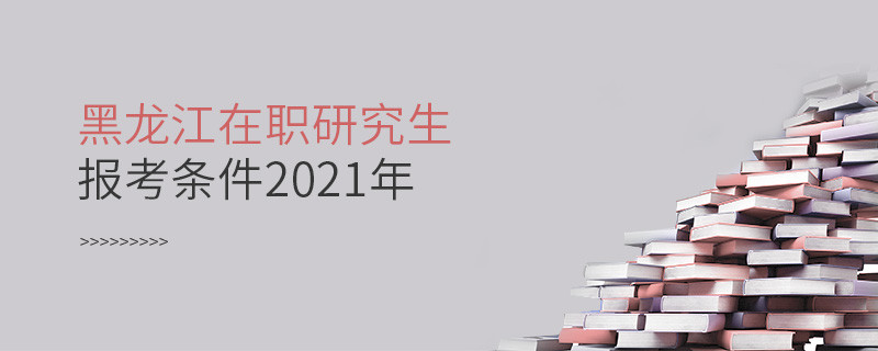 2021年報(bào)考黑龍江在職研究生需要滿(mǎn)足什么條件？
