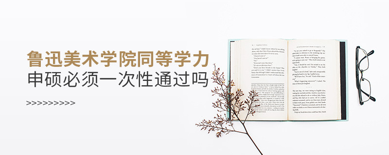 魯迅美術學院同等學力申碩必須一次性通過嗎？