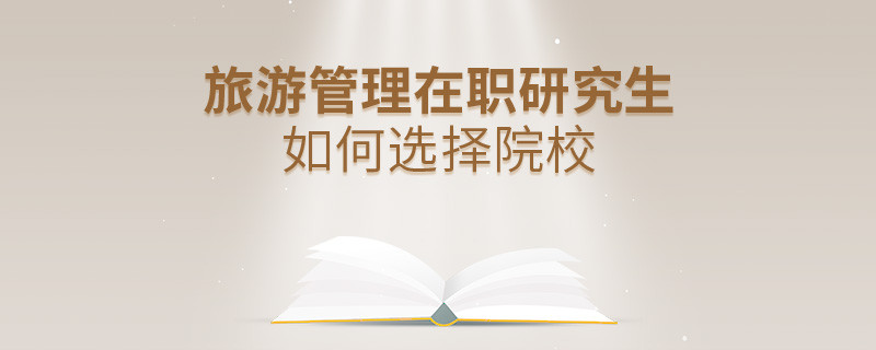 報考在職研究生旅游管理專業怎么選擇院校？