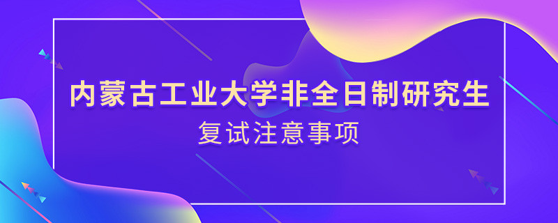 參加內(nèi)蒙古工業(yè)大學(xué)非全日制研究生復(fù)試需要注意什么？