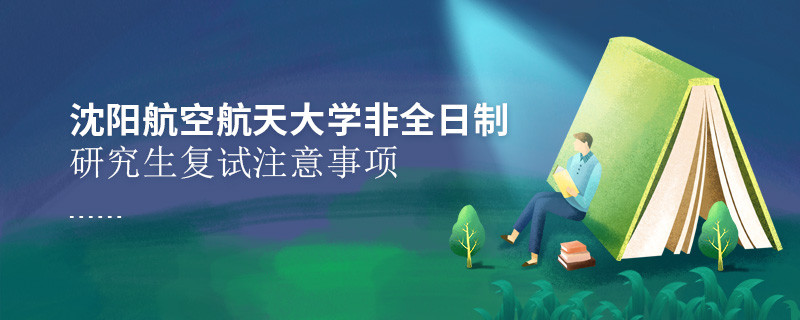 原來沈陽航空航天大學非全日制研究生復試還需要注意這些事項！