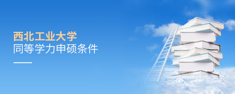須知！西北工業(yè)大學(xué)同等學(xué)力申碩條件