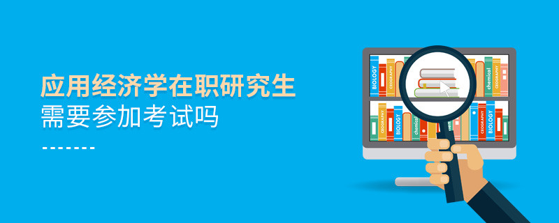 應(yīng)用經(jīng)濟(jì)學(xué)在職研究生需要參加考試嗎？