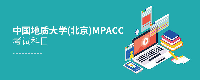 了解一下！中國(guó)地質(zhì)大學(xué)(北京)MPAcc考試科目?jī)?nèi)容