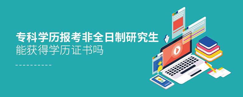 ?？茖W歷報考非全日制研究生能獲得學歷證書嗎
