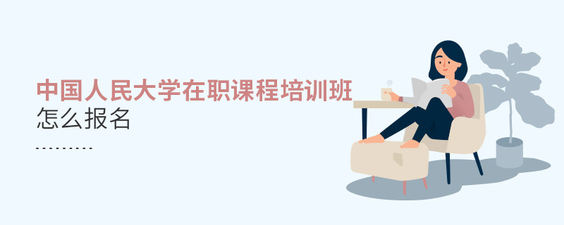 中國人民大學(xué)在職課程培訓(xùn)班怎么報(bào)名？