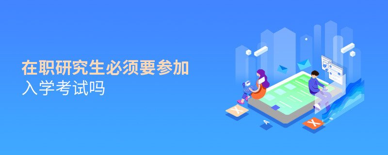 在職研究生必須要參加入學考試嗎
