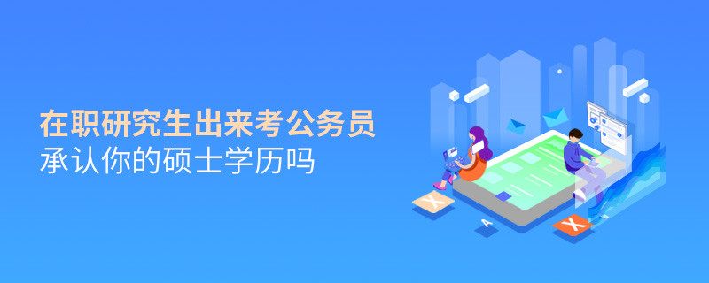 在職研究生出來(lái)考公務(wù)員承認(rèn)你的碩士學(xué)歷嗎