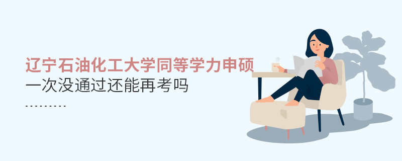遼寧石油化工大學同等學力申碩沒通過還能再考嗎？