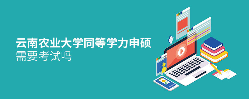 報考云南農(nóng)業(yè)大學(xué)同等學(xué)力申碩需要考試嗎？