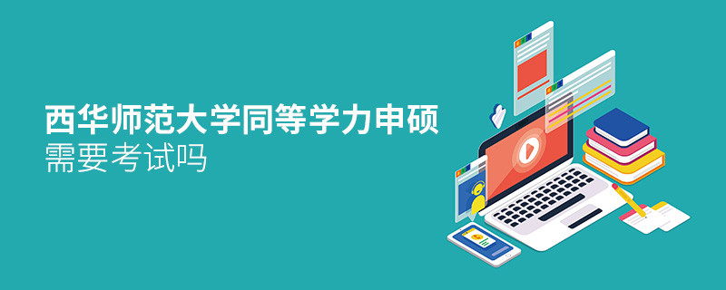西華師范大學同等學力申碩需要參加考試嗎？