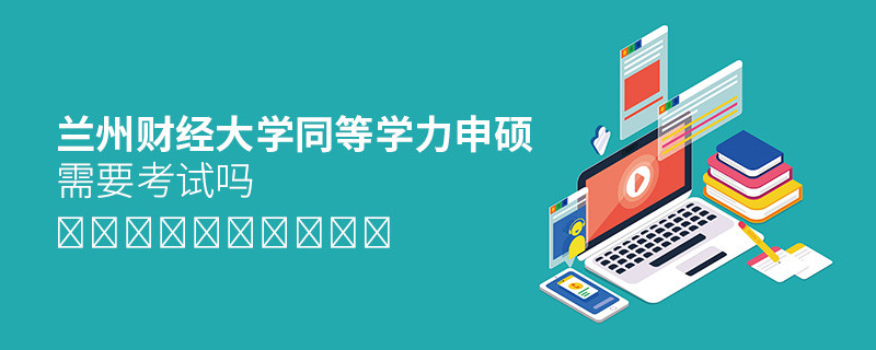 蘭州財經大學同等學力申碩需要考試嗎？