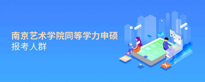 詳細了解！南京藝術學院同等學力申碩報考人群