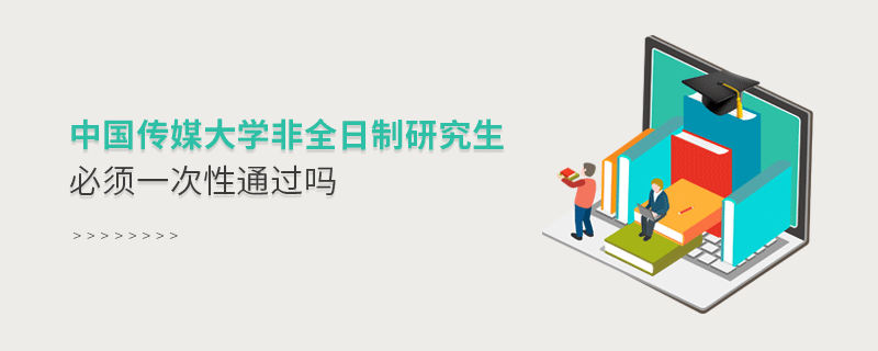 中國傳媒大學非全日制研究生考試必須一次性通過嗎？