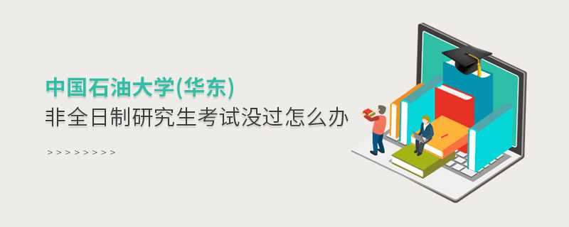 須知！中國石油大學(華東)非全日制研究生考試沒過怎么辦？