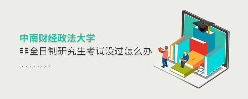須知！中南財經政法大學非全日制研究生考試沒過怎么辦？
