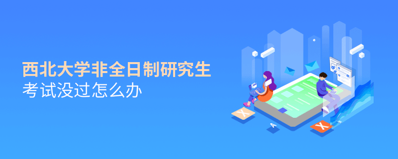 西北大學非全日制研究生考試沒過怎么解決？