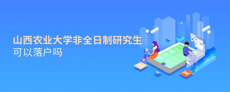 解惑！山西農業大學非全日制研究生可以落戶嗎？