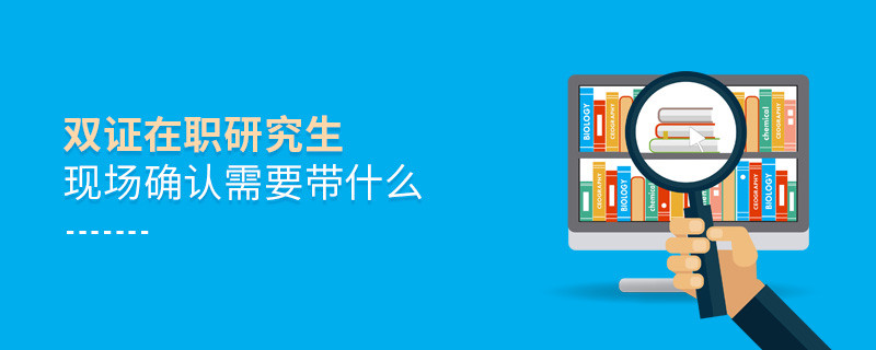 雙證在職研究生現(xiàn)場確認(rèn)需要帶什么