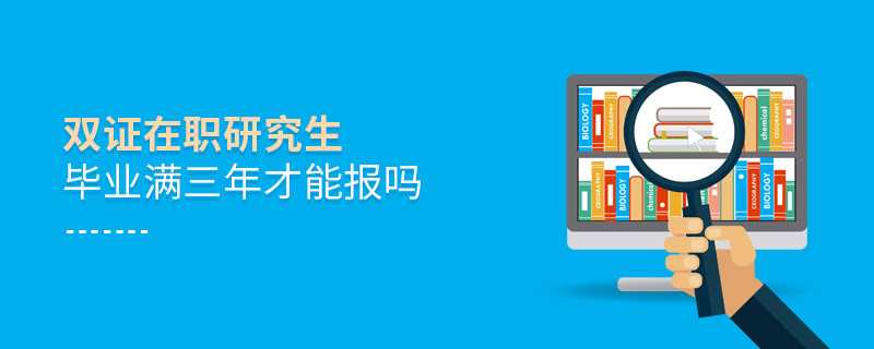 雙證在職研究生畢業(yè)滿三年才能報嗎