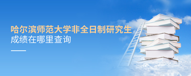 必須知曉！哈爾濱師范大學非全日制研究生成績查詢入口！