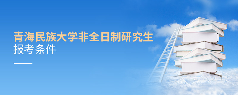 報考青海民族大學(xué)非全日制研究生需要滿足什么條件？