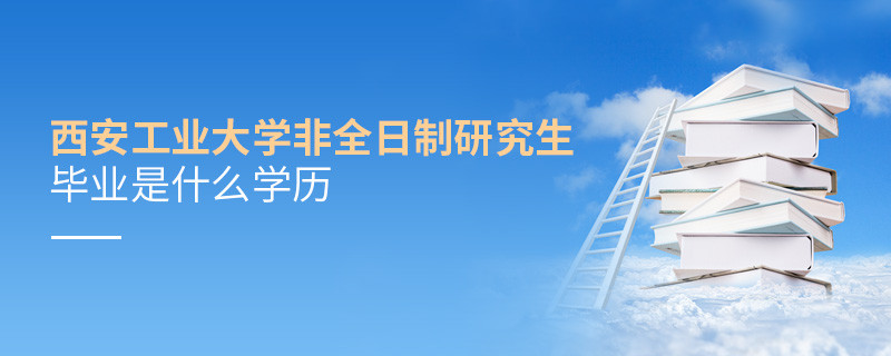 西安工業大學非全日制研究生畢業是什么學歷？
