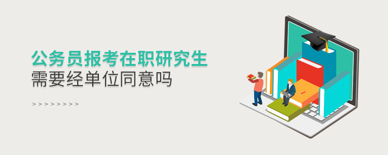 公務(wù)員報考在職研究生需要經(jīng)單位同意嗎