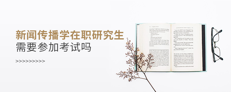 報(bào)考新聞傳播學(xué)在職研究生要參加考試嗎？