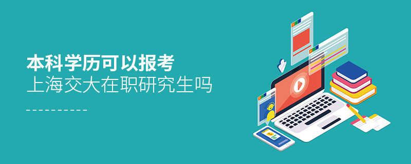 本科學歷可以報考上海交大在職研究生嗎