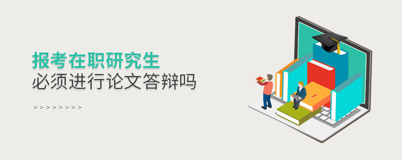 報(bào)考在職研究生必須進(jìn)行論文答辯嗎
